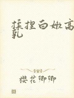 揉捏白嫩高耸双乳