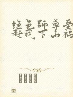 绝色师尊受不了赶我下山祸害师姐一类的小说封面