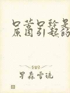 口苦口干是什么原因引起的如何治疗