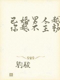 已婚男人越喜欢你越不主动