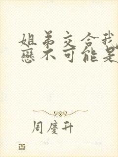 姐弟交合我的初恋不可能是我的亲姐姐