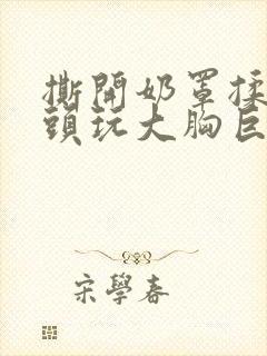 撕开奶罩揉吮奶头玩大胸巨欲