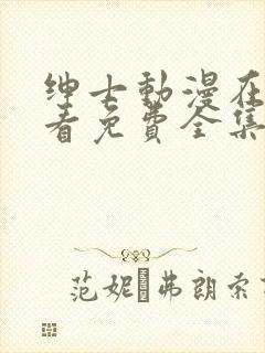 绅士动漫在线观看免费全集高清完整版