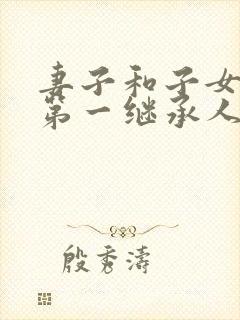 妻子和子女谁是第一继承人