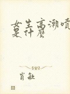 女生高潮喷的水是什么