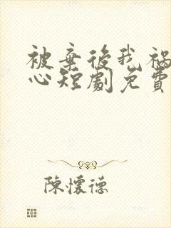 被弃后我祸乱君心短剧免费观看