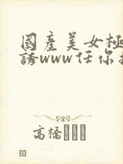 国产美女极度色诱www任你摸封面