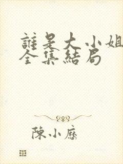 谁是大小姐短剧全集结局