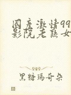 国产激情999影院老熟女