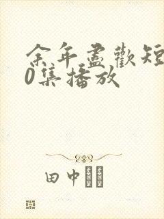 余年尽欢短剧70集播放