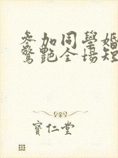 参加同学婚礼我惊艳全场短剧全集免费