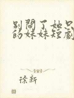 别闹了她只是我的妹妹短剧免费观看