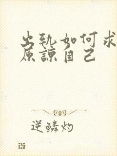 出轨如何求老公原谅自己