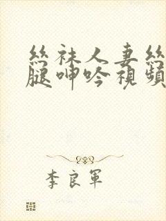 丝袜人妻丝袜美腿呻吟视频