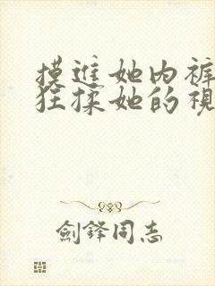 摸进她内裤里疯狂揉她的视频