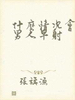 什么情况会导致男人早射