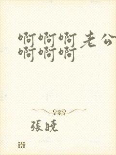 啊啊啊老公不要啊啊啊