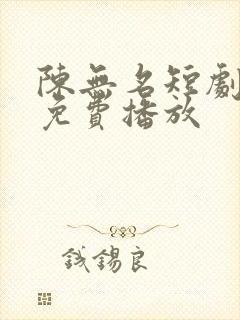 陈无名短剧全集免费播放