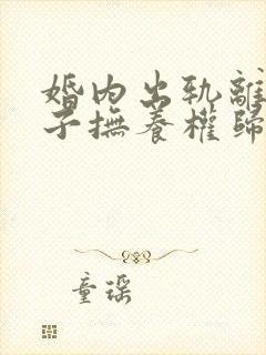 婚内出轨离婚孩子抚养权归谁