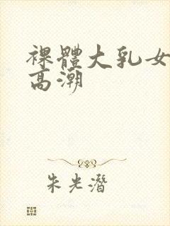 裸体大乳女做爰高潮