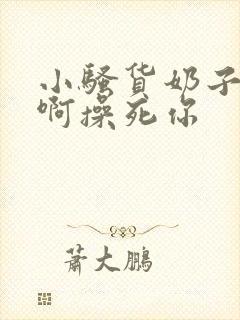 小骚货奶子真大啊操死你