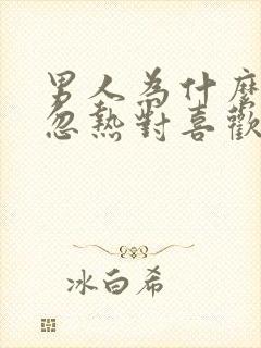 男人为什么忽冷忽热对喜欢的人