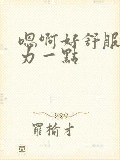 嗯啊好舒服,用力一点