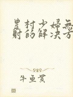 农村少妇无套内射的解决方法