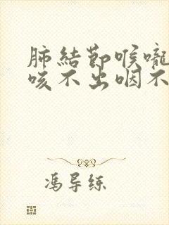 肺结节喉咙有痰咳不出咽不下