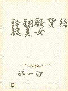 干翻骚货丝袜美腿美女封面