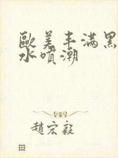 欧美丰满黑人喷水喷潮