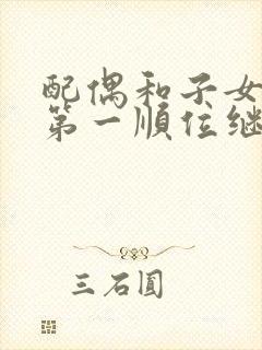 配偶和子女谁是第一顺位继承人