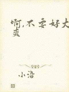 啊,不要好大好爽