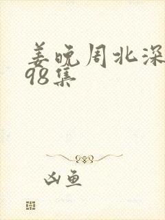姜晚周北深短剧98集