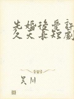 先婚后爱许你地久天长短剧全集