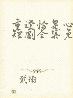 重逢恰是心动时短剧全集免费播放