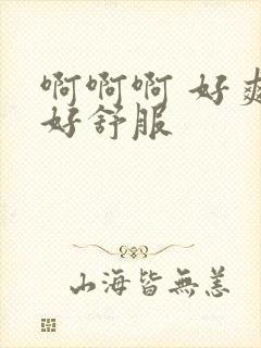 啊啊啊 好爽 好舒服