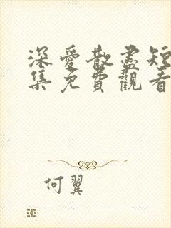 深爱散尽短剧全集免费观看完整版