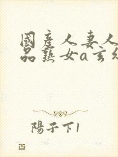 国产人妻人伦精品熟女a玄幻