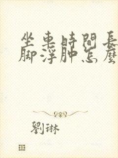 坐车时间长了腿脚浮肿怎么回事