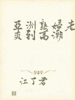 亚洲熟妇老熟女爽到高潮