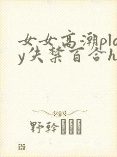女女高潮play失禁百合h文小说