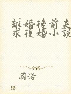 离婚后前夫哭着求复婚小说最新章节