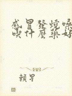 感冒发烧嗓子痛吃什么药好得快