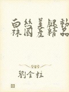 白丝美腿动漫丝袜国产精品