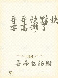 哥哥快点快点我要高潮了