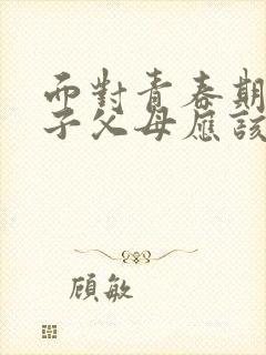 面对青春期的孩子父母应该怎么做