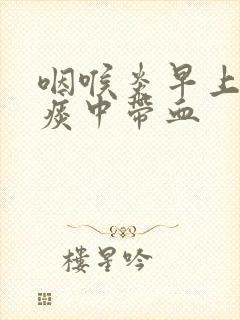 咽喉炎早上起来痰中带血