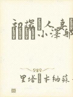 初撮り人妻ドキュメント小泽那美