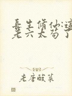 长生修仙:这个老六太苟了